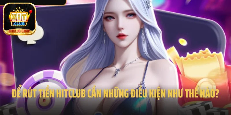 Để rút tiền Hitclub cần những điều kiện như thế nào?